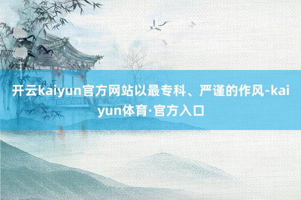 开云kaiyun官方网站以最专科、严谨的作风-kaiyun体育·官方入口