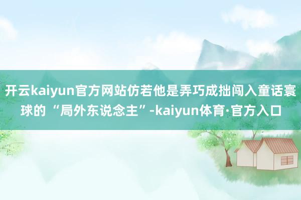 开云kaiyun官方网站仿若他是弄巧成拙闯入童话寰球的 “局外东说念主”-kaiyun体育·官方入口