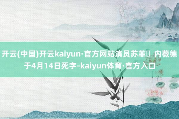 开云(中国)开云kaiyun·官方网站演员苏菲・内薇德于4月14日死字-kaiyun体育·官方入口