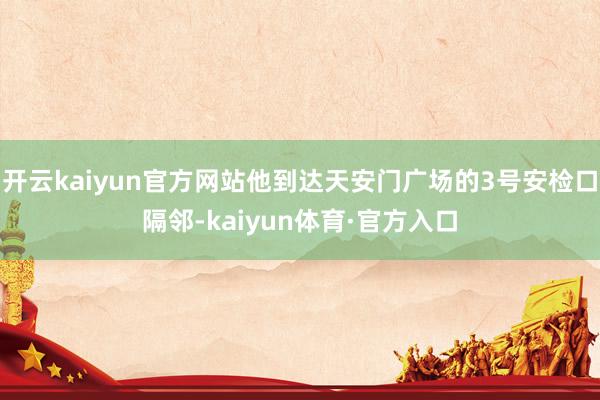 开云kaiyun官方网站他到达天安门广场的3号安检口隔邻-kaiyun体育·官方入口
