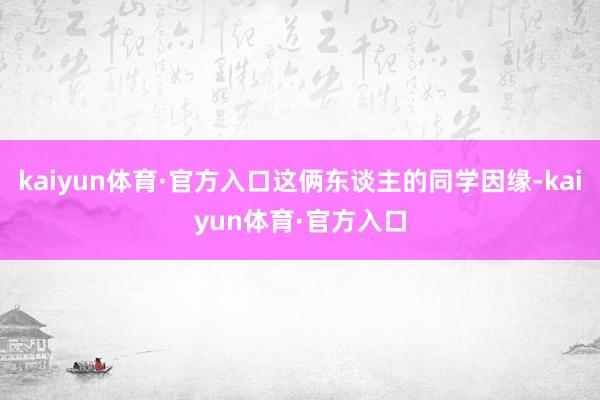 kaiyun体育·官方入口这俩东谈主的同学因缘-kaiyun体育·官方入口