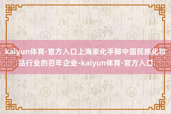 kaiyun体育·官方入口上海家化手脚中国民族化妆品行业的百年企业-kaiyun体育·官方入口