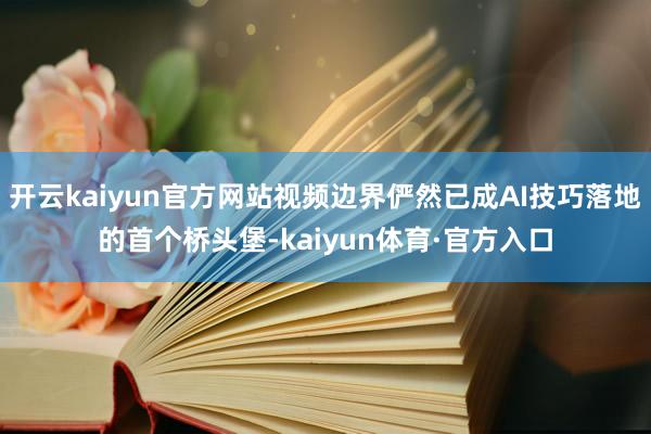 开云kaiyun官方网站视频边界俨然已成AI技巧落地的首个桥头堡-kaiyun体育·官方入口
