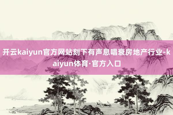 开云kaiyun官方网站刻下有声息唱衰房地产行业-kaiyun体育·官方入口