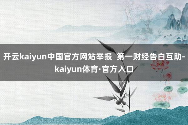 开云kaiyun中国官方网站举报  第一财经告白互助-kaiyun体育·官方入口
