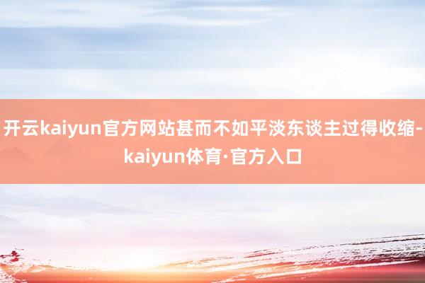 开云kaiyun官方网站甚而不如平淡东谈主过得收缩-kaiyun体育·官方入口