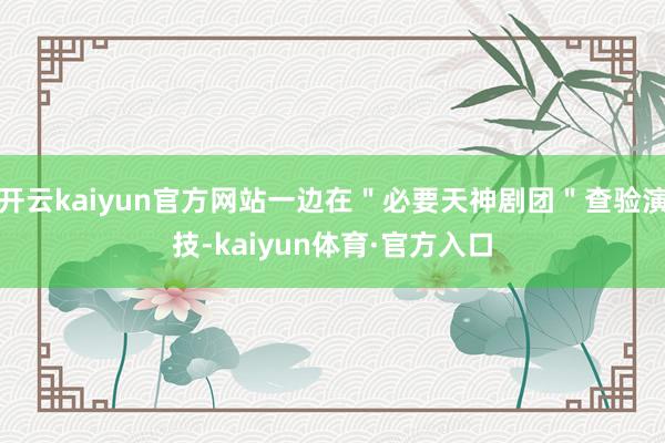 开云kaiyun官方网站一边在＂必要天神剧团＂查验演技-kaiyun体育·官方入口