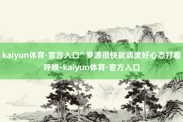 kaiyun体育·官方入口”罗源很快就调度好心态打着呼唤-kaiyun体育·官方入口