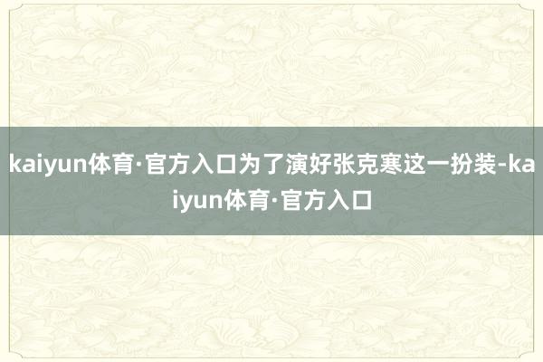 kaiyun体育·官方入口为了演好张克寒这一扮装-kaiyun体育·官方入口