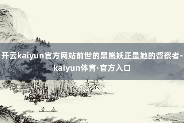 开云kaiyun官方网站前世的黑熊妖正是她的督察者-kaiyun体育·官方入口
