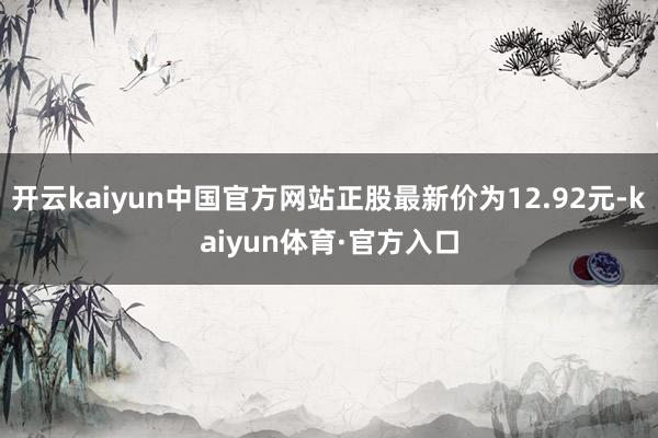 开云kaiyun中国官方网站正股最新价为12.92元-kaiyun体育·官方入口