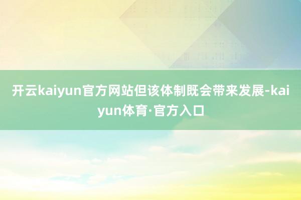 开云kaiyun官方网站但该体制既会带来发展-kaiyun体育·官方入口