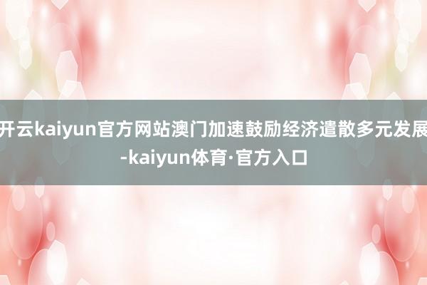 开云kaiyun官方网站澳门加速鼓励经济遣散多元发展-kaiyun体育·官方入口