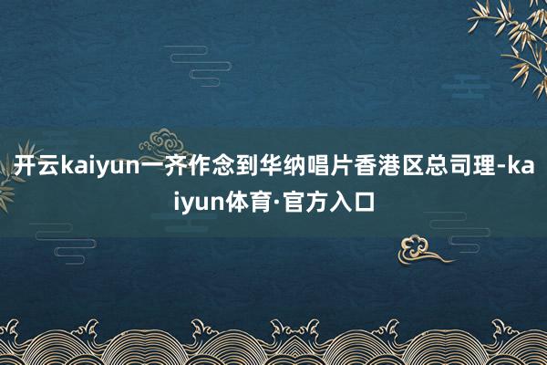 开云kaiyun一齐作念到华纳唱片香港区总司理-kaiyun体育·官方入口