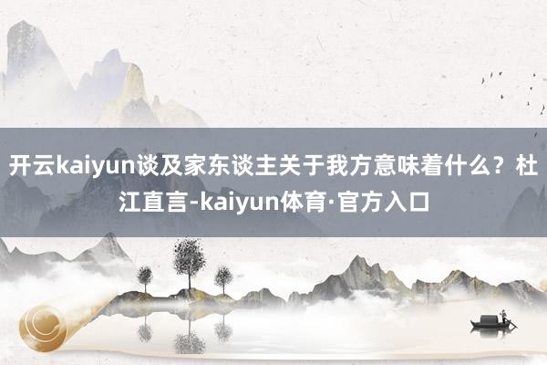 开云kaiyun谈及家东谈主关于我方意味着什么？杜江直言-kaiyun体育·官方入口