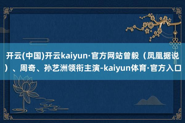 开云(中国)开云kaiyun·官方网站曾毅（凤凰据说）、周奇、孙艺洲领衔主演-kaiyun体育·官方入口