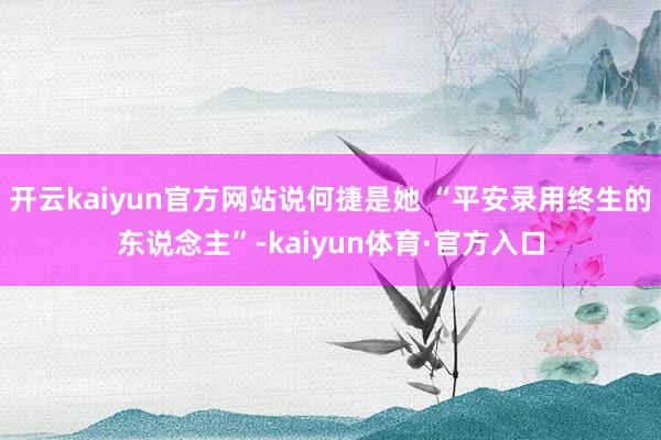 开云kaiyun官方网站说何捷是她 “平安录用终生的东说念主”-kaiyun体育·官方入口