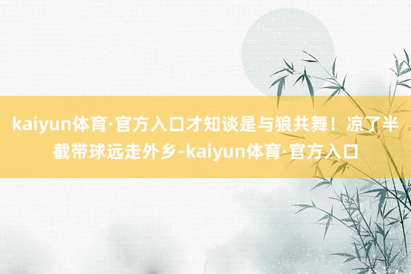 kaiyun体育·官方入口才知谈是与狼共舞！凉了半截带球远走外乡-kaiyun体育·官方入口