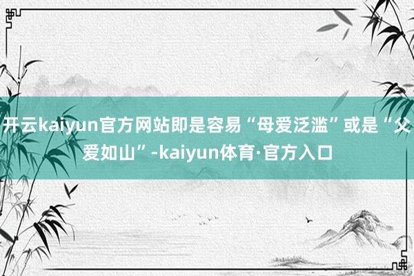 开云kaiyun官方网站即是容易“母爱泛滥”或是“父爱如山”-kaiyun体育·官方入口