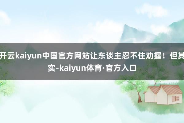 开云kaiyun中国官方网站让东谈主忍不住劝握！但其实-kaiyun体育·官方入口