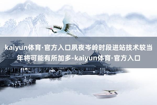 kaiyun体育·官方入口夙夜岑岭时段进站技术较当年将可能有所加多-kaiyun体育·官方入口
