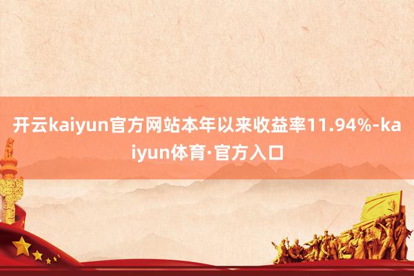 开云kaiyun官方网站本年以来收益率11.94%-kaiyun体育·官方入口
