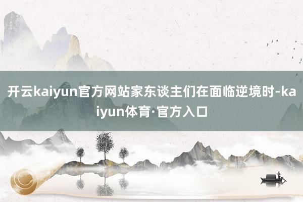 开云kaiyun官方网站家东谈主们在面临逆境时-kaiyun体育·官方入口