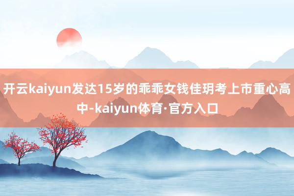开云kaiyun发达15岁的乖乖女钱佳玥考上市重心高中-kaiyun体育·官方入口