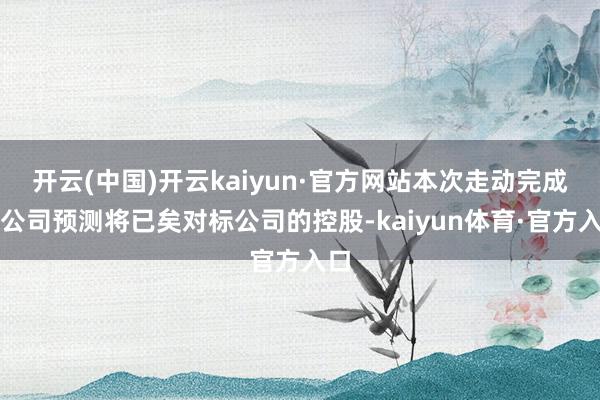 开云(中国)开云kaiyun·官方网站本次走动完成后公司预测将已矣对标公司的控股-kaiyun体育·官方入口