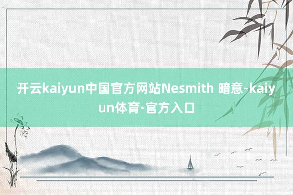 开云kaiyun中国官方网站Nesmith 暗意-kaiyun体育·官方入口