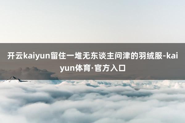 开云kaiyun留住一堆无东谈主问津的羽绒服-kaiyun体育·官方入口