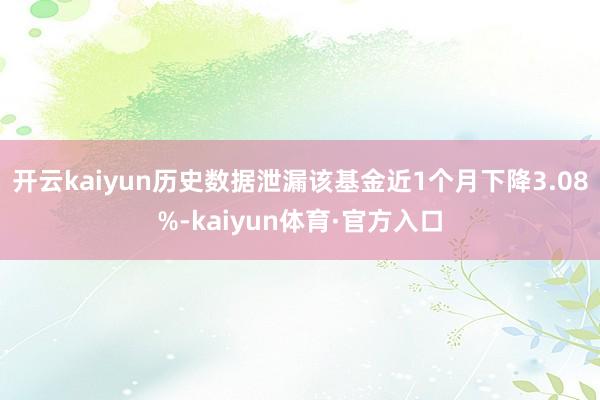 开云kaiyun历史数据泄漏该基金近1个月下降3.08%-kaiyun体育·官方入口