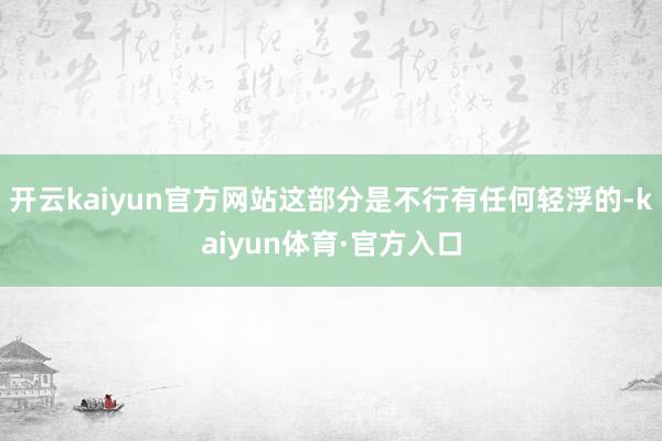 开云kaiyun官方网站这部分是不行有任何轻浮的-kaiyun体育·官方入口