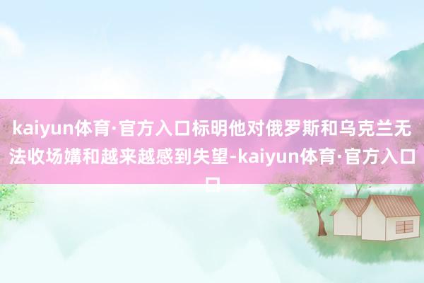 kaiyun体育·官方入口标明他对俄罗斯和乌克兰无法收场媾和越来越感到失望-kaiyun体育·官方入口