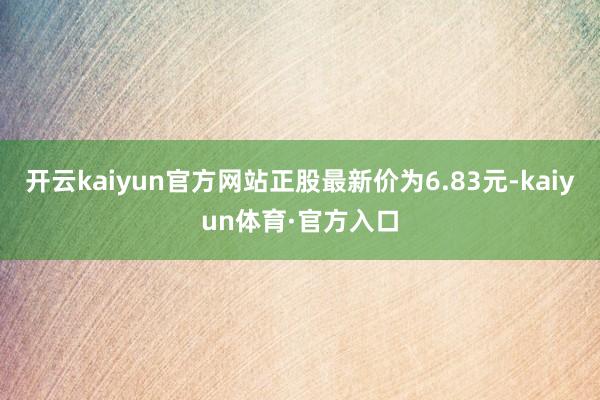 开云kaiyun官方网站正股最新价为6.83元-kaiyun体育·官方入口