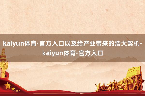 kaiyun体育·官方入口以及给产业带来的浩大契机-kaiyun体育·官方入口