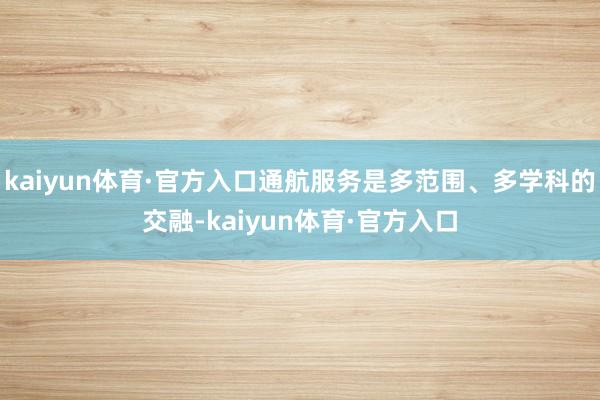 kaiyun体育·官方入口通航服务是多范围、多学科的交融-kaiyun体育·官方入口