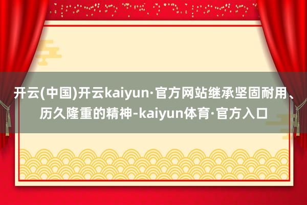 开云(中国)开云kaiyun·官方网站继承坚固耐用、历久隆重的精神-kaiyun体育·官方入口
