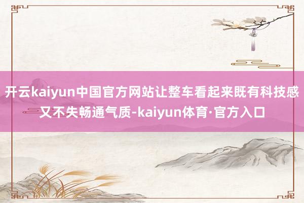 开云kaiyun中国官方网站让整车看起来既有科技感又不失畅通气质-kaiyun体育·官方入口