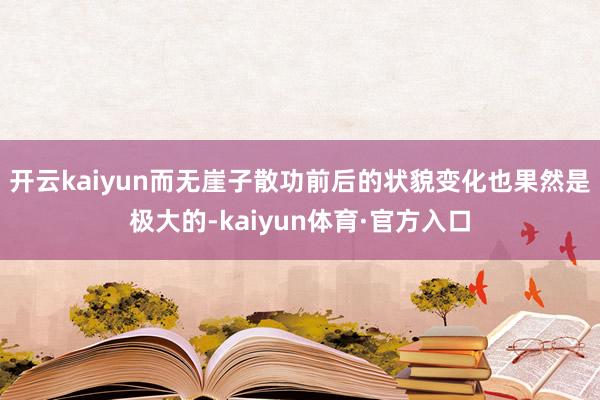 开云kaiyun而无崖子散功前后的状貌变化也果然是极大的-kaiyun体育·官方入口