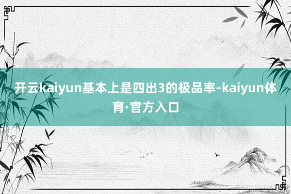 开云kaiyun基本上是四出3的极品率-kaiyun体育·官方入口