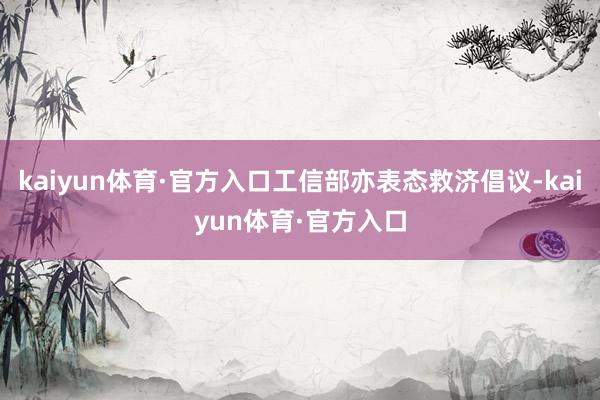 kaiyun体育·官方入口工信部亦表态救济倡议-kaiyun体育·官方入口