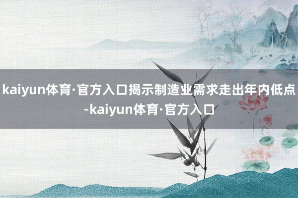 kaiyun体育·官方入口揭示制造业需求走出年内低点-kaiyun体育·官方入口