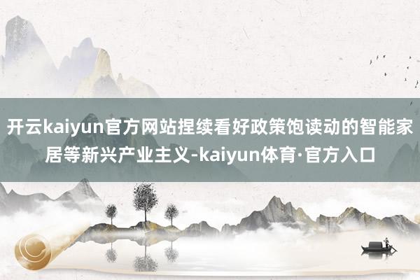 开云kaiyun官方网站捏续看好政策饱读动的智能家居等新兴产业主义-kaiyun体育·官方入口
