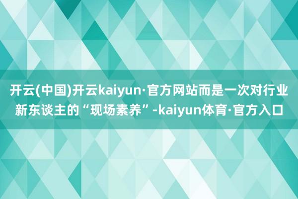 开云(中国)开云kaiyun·官方网站而是一次对行业新东谈主的“现场素养”-kaiyun体育·官方入口