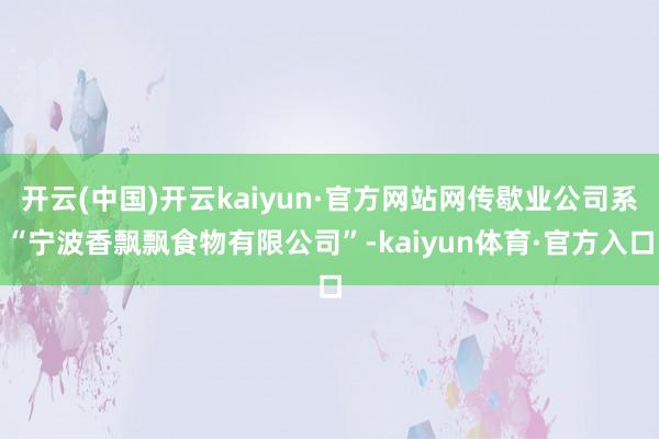 开云(中国)开云kaiyun·官方网站网传歇业公司系“宁波香飘飘食物有限公司”-kaiyun体育·官方入口