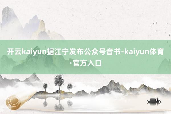 开云kaiyun据江宁发布公众号音书-kaiyun体育·官方入口