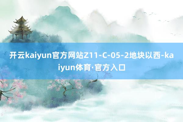开云kaiyun官方网站Z11-C-05-2地块以西-kaiyun体育·官方入口