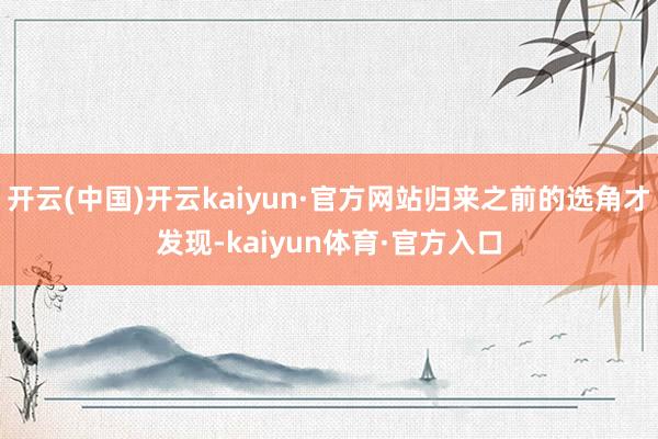 开云(中国)开云kaiyun·官方网站归来之前的选角才发现-kaiyun体育·官方入口