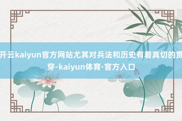 开云kaiyun官方网站尤其对兵法和历史有着真切的贯穿-kaiyun体育·官方入口